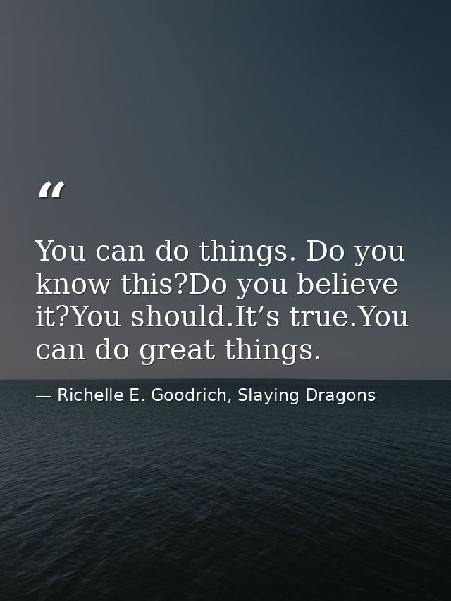 You can do things. Do you know this?Do you believe it?You should.It’s true.You can do great things. — Richelle E. Goodrich, Slaying Dragons