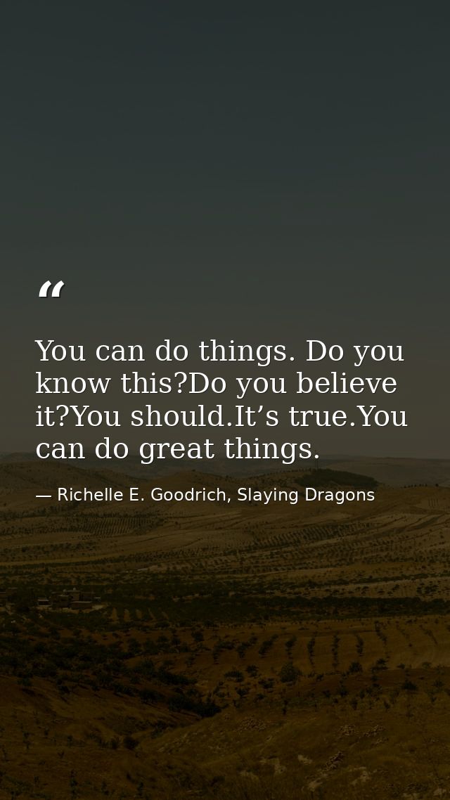 You can do things. Do you know this?Do you believe it?You should.It’s true.You can do great things. — Richelle E. Goodrich, Slaying Dragons