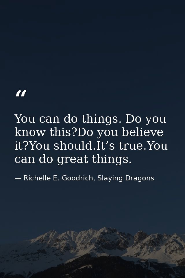 You can do things. Do you know this?Do you believe it?You should.It’s true.You can do great things. — Richelle E. Goodrich, Slaying Dragons