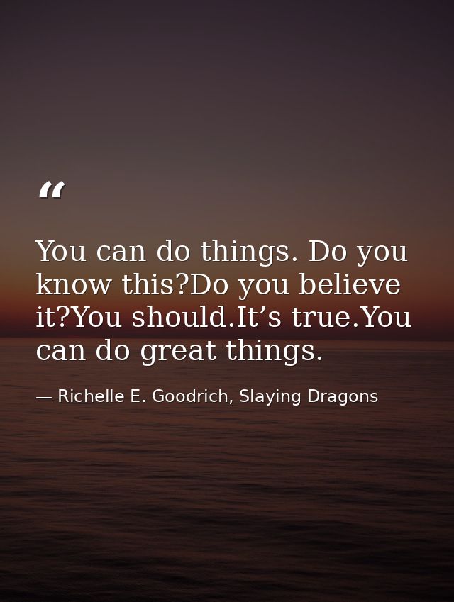 You can do things. Do you know this?Do you believe it?You should.It’s true.You can do great things. — Richelle E. Goodrich, Slaying Dragons