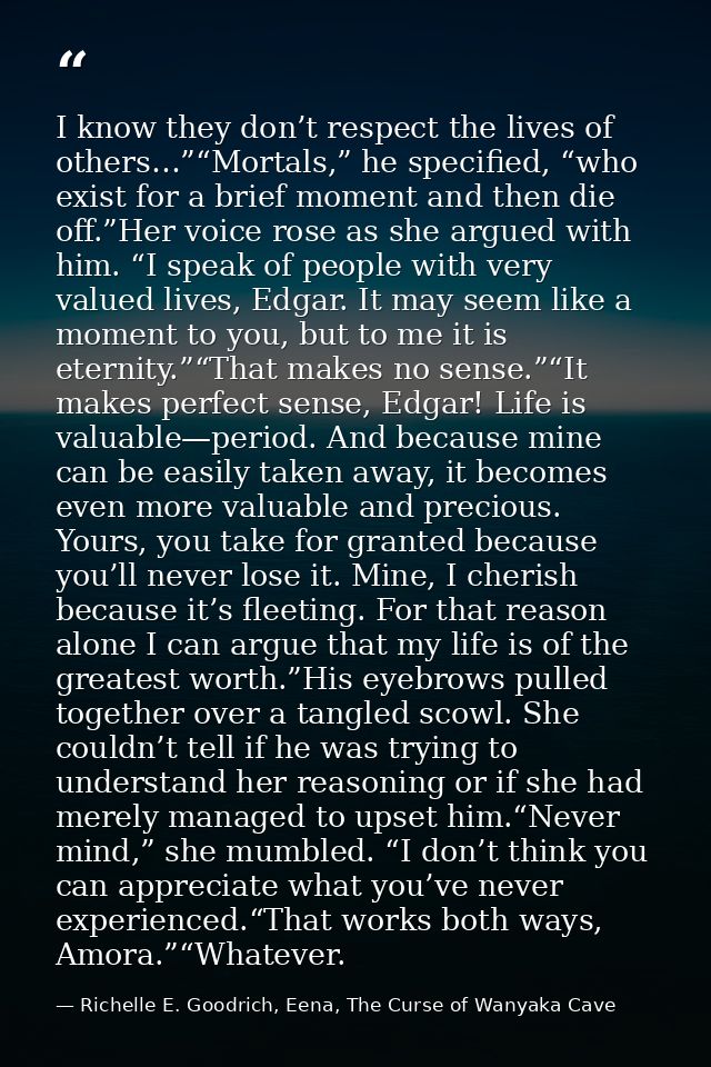 I know they don’t respect the lives of others…”“Mortals,” he specified, “who exist for a brief moment and then die off.” — Richelle E. Goodrich, Eena, The Curse of Wanyaka Cave