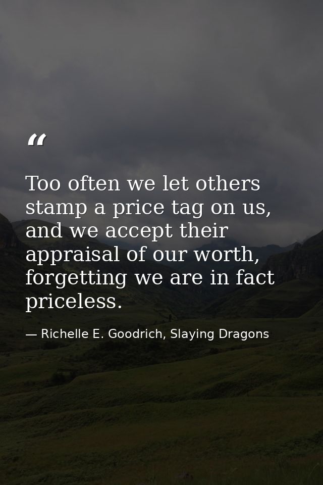 Too often we let others stamp a price tag on us, and we accept their appraisal of our worth, forgetting we are in fact p — Richelle E. Goodrich, Slaying Dragons