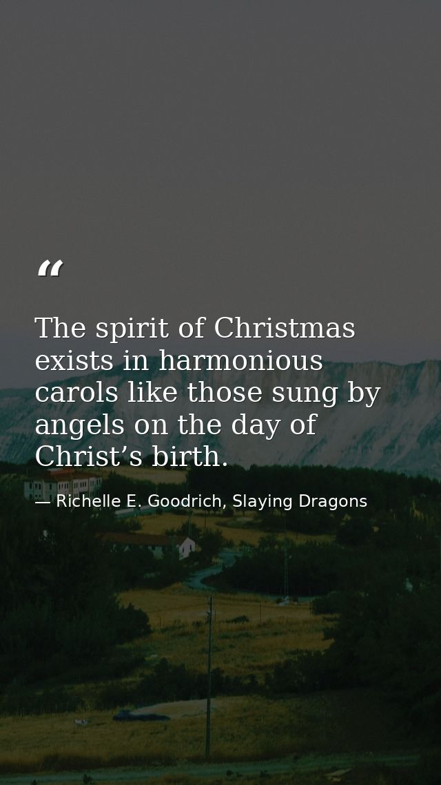 The spirit of Christmas exists in harmonious carols like those sung by angels on the day of Christ’s birth. — Richelle E. Goodrich, Slaying Dragons