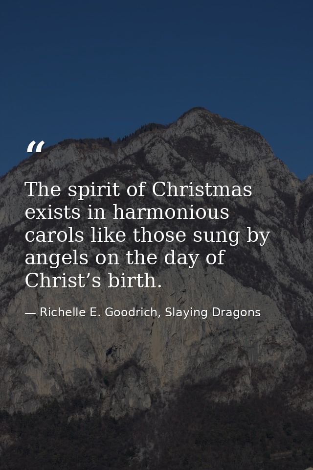 The spirit of Christmas exists in harmonious carols like those sung by angels on the day of Christ’s birth. — Richelle E. Goodrich, Slaying Dragons