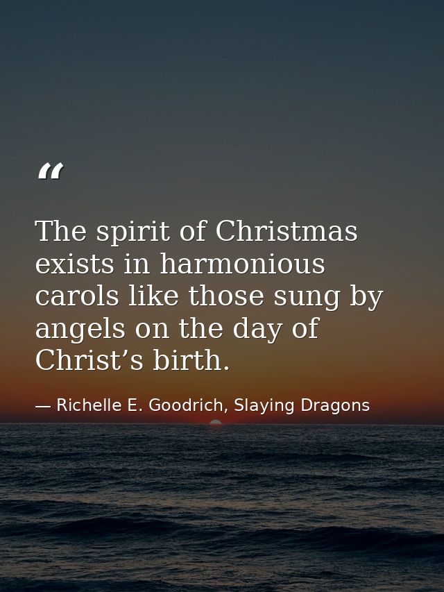 The spirit of Christmas exists in harmonious carols like those sung by angels on the day of Christ’s birth. — Richelle E. Goodrich, Slaying Dragons