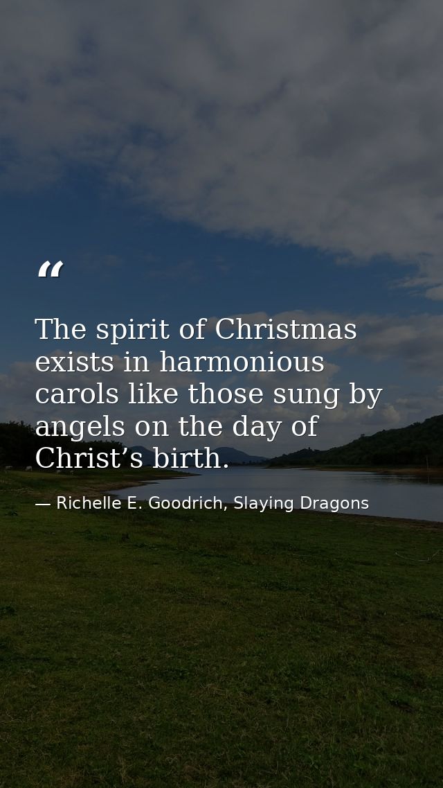 The spirit of Christmas exists in harmonious carols like those sung by angels on the day of Christ’s birth. — Richelle E. Goodrich, Slaying Dragons