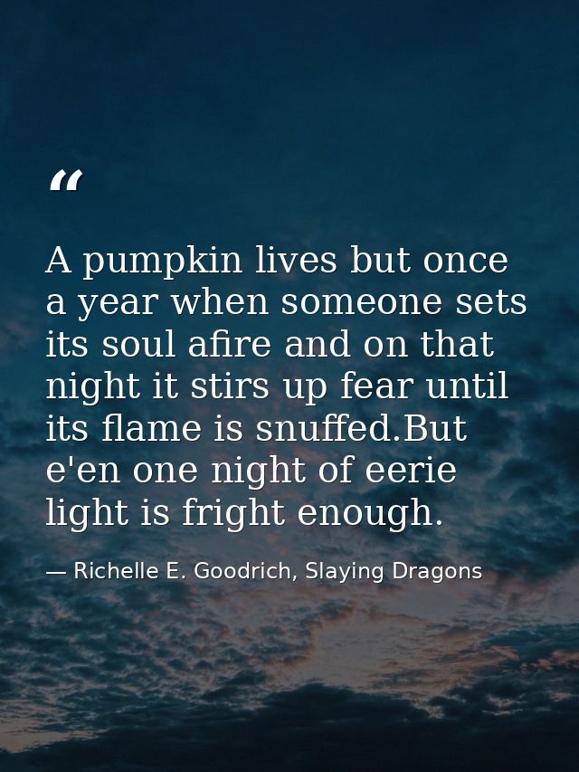 A pumpkin lives but once a year when someone sets its soul afire and on that night it stirs up fear until its flame is s — Richelle E. Goodrich, Slaying Dragons