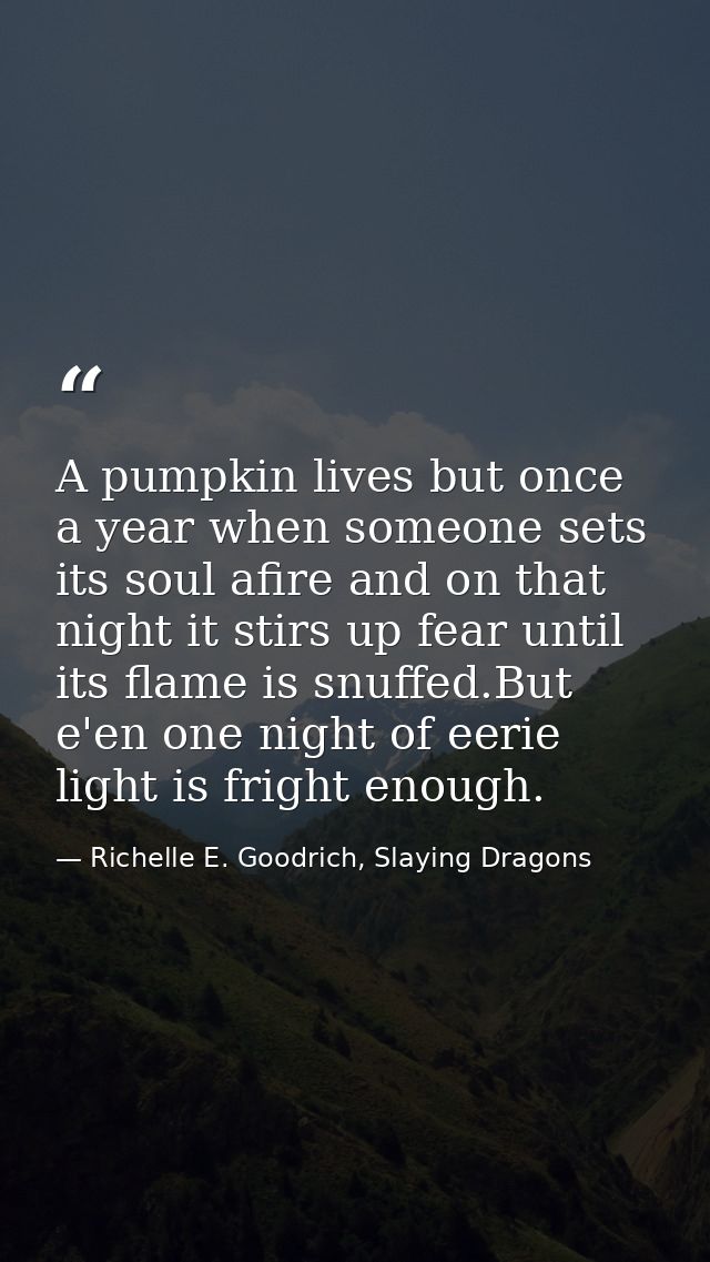 A pumpkin lives but once a year when someone sets its soul afire and on that night it stirs up fear until its flame is s — Richelle E. Goodrich, Slaying Dragons