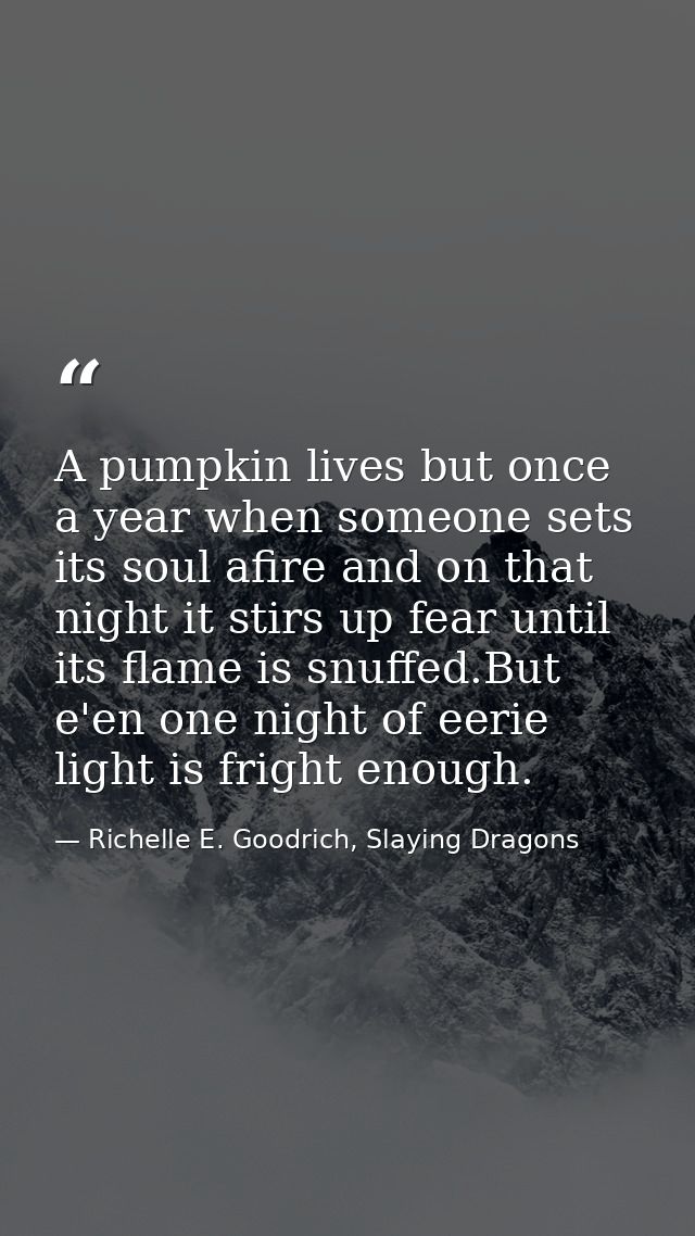 A pumpkin lives but once a year when someone sets its soul afire and on that night it stirs up fear until its flame is s — Richelle E. Goodrich, Slaying Dragons
