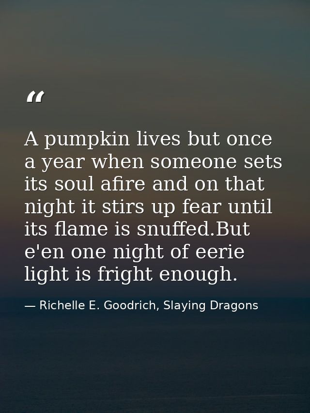 A pumpkin lives but once a year when someone sets its soul afire and on that night it stirs up fear until its flame is s — Richelle E. Goodrich, Slaying Dragons