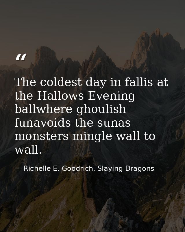 The coldest day in fallis at the Hallows Evening ballwhere ghoulish funavoids the sunas monsters mingle wall to wall. — Richelle E. Goodrich, Slaying Dragons