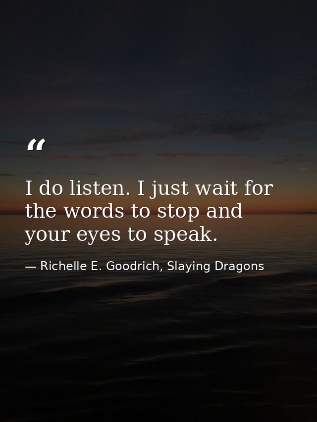 I do listen. I just wait for the words to stop and your eyes to speak. — Richelle E. Goodrich, Slaying Dragons