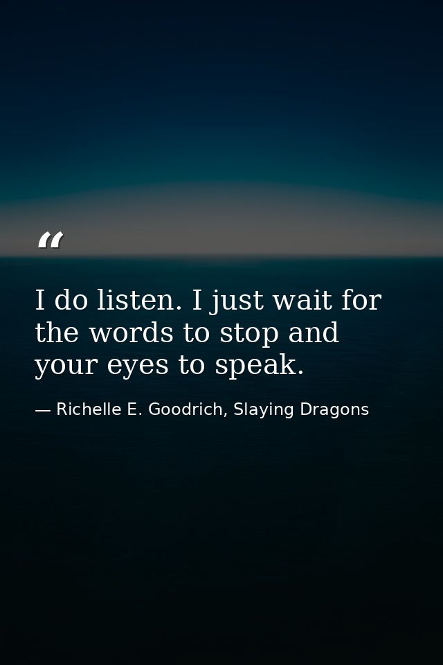 I do listen. I just wait for the words to stop and your eyes to speak. — Richelle E. Goodrich, Slaying Dragons