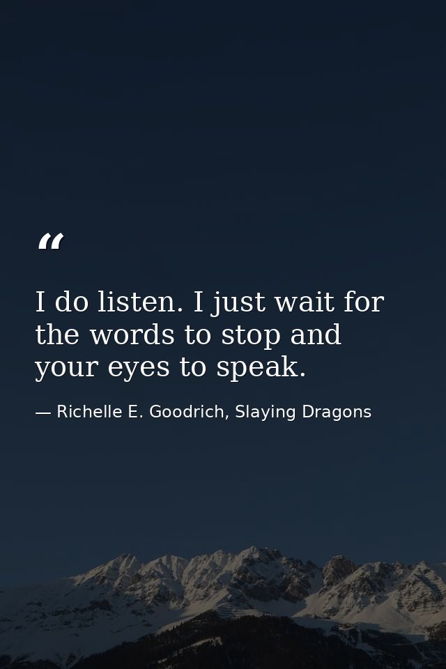 I do listen. I just wait for the words to stop and your eyes to speak. — Richelle E. Goodrich, Slaying Dragons