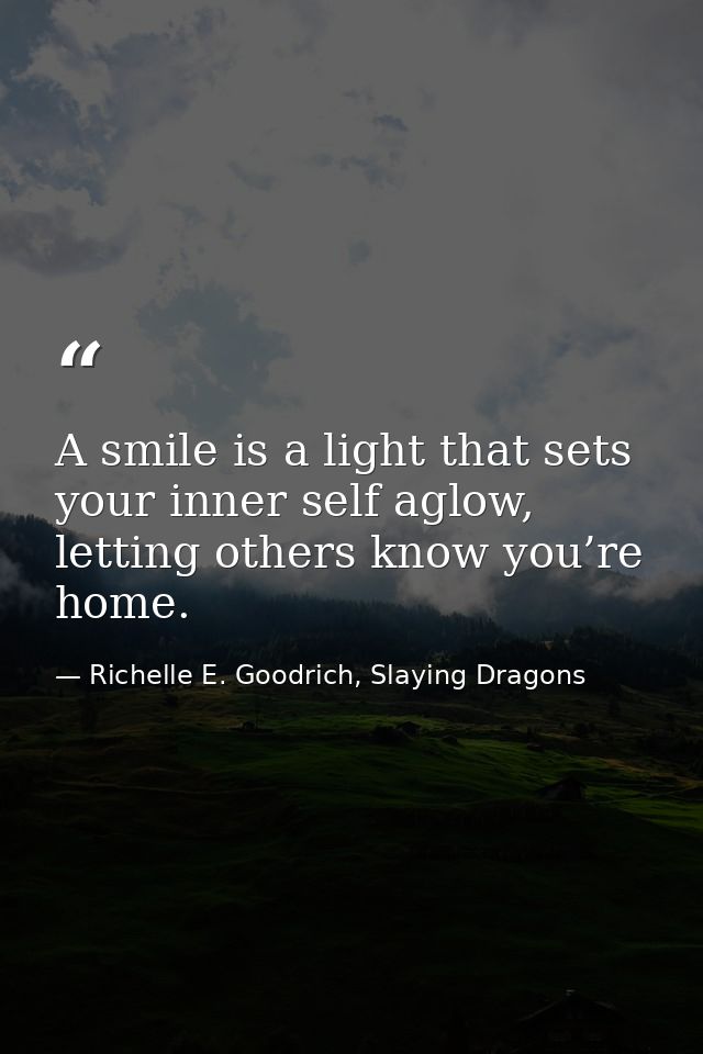 A smile is a light that sets your inner self aglow, letting others know you’re home. — Richelle E. Goodrich, Slaying Dragons