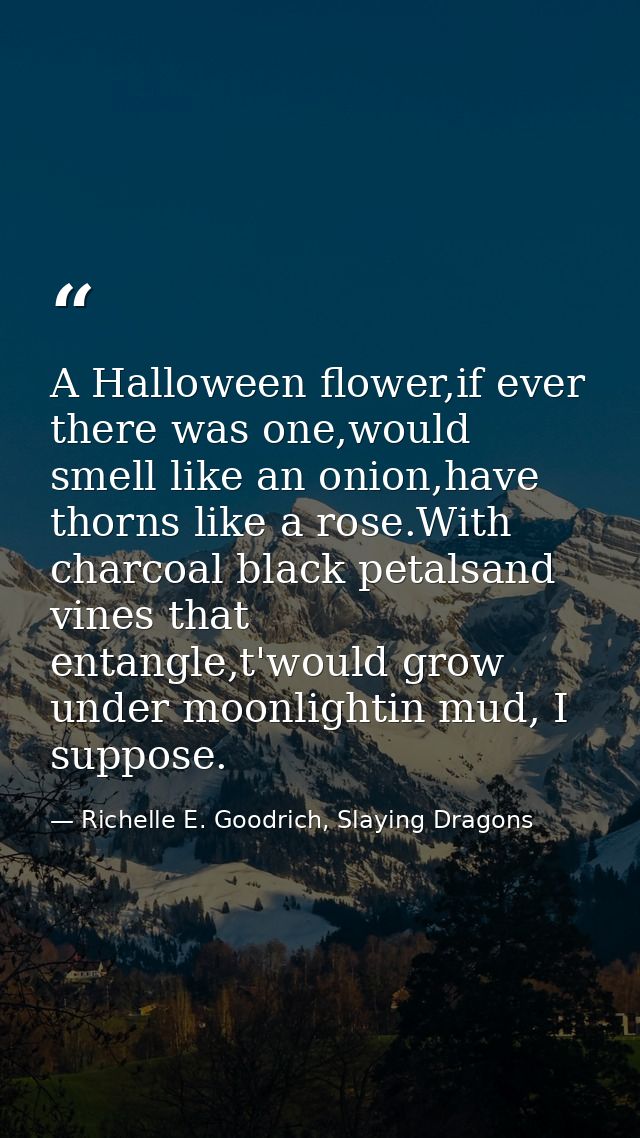 A Halloween flower,if ever there was one,would smell like an onion,have thorns like a rose.With charcoal black petalsand — Richelle E. Goodrich, Slaying Dragons