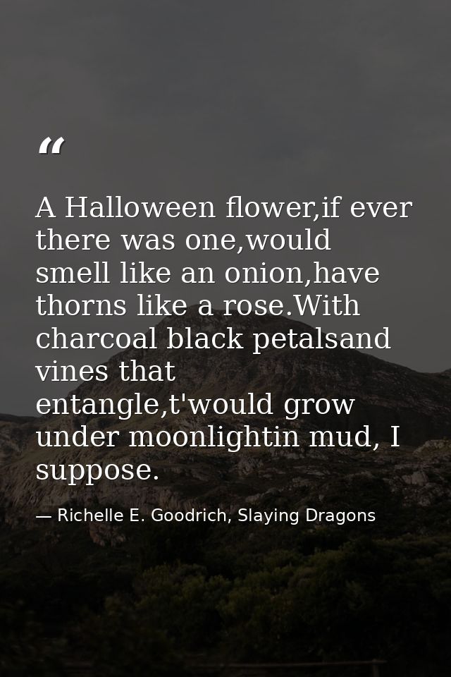 A Halloween flower,if ever there was one,would smell like an onion,have thorns like a rose.With charcoal black petalsand — Richelle E. Goodrich, Slaying Dragons