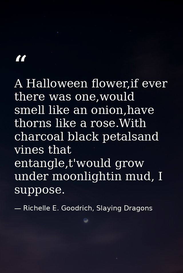 A Halloween flower,if ever there was one,would smell like an onion,have thorns like a rose.With charcoal black petalsand — Richelle E. Goodrich, Slaying Dragons