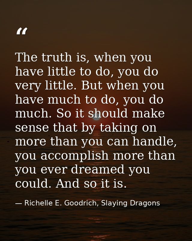 The truth is, when you have little to do, you do very little. But when you have much to do, you do much. So it should ma — Richelle E. Goodrich, Slaying Dragons
