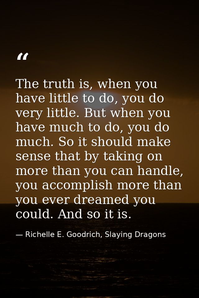 The truth is, when you have little to do, you do very little. But when you have much to do, you do much. So it should ma — Richelle E. Goodrich, Slaying Dragons