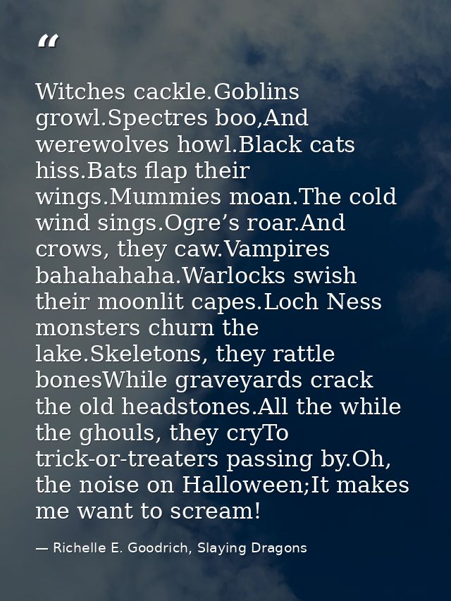 Witches cackle.Goblins growl.Spectres boo,And werewolves howl.Black cats hiss.Bats flap their wings.Mummies moan.The col — Richelle E. Goodrich, Slaying Dragons