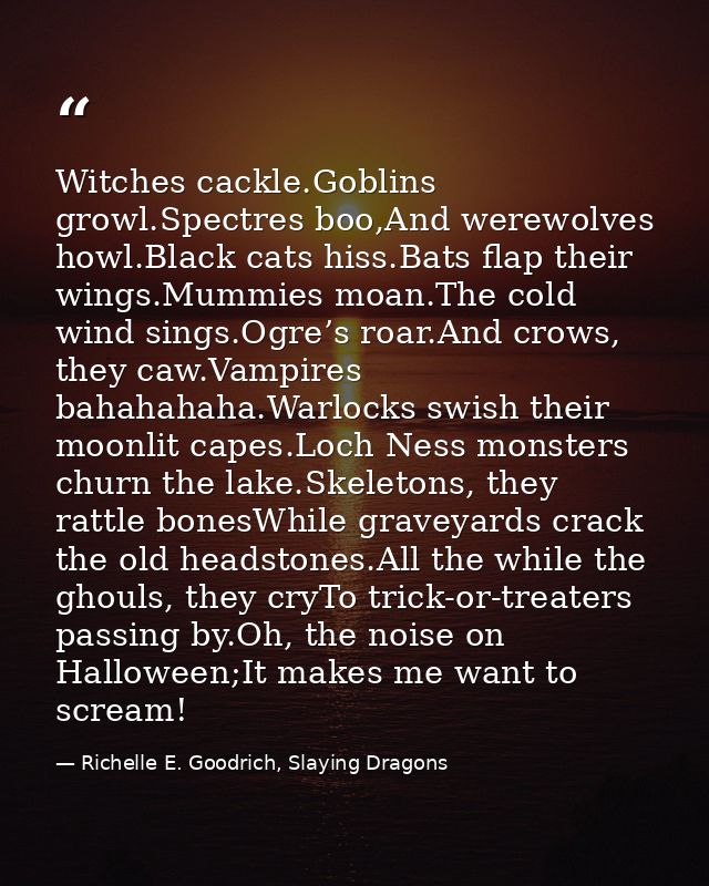 Witches cackle.Goblins growl.Spectres boo,And werewolves howl.Black cats hiss.Bats flap their wings.Mummies moan.The col — Richelle E. Goodrich, Slaying Dragons