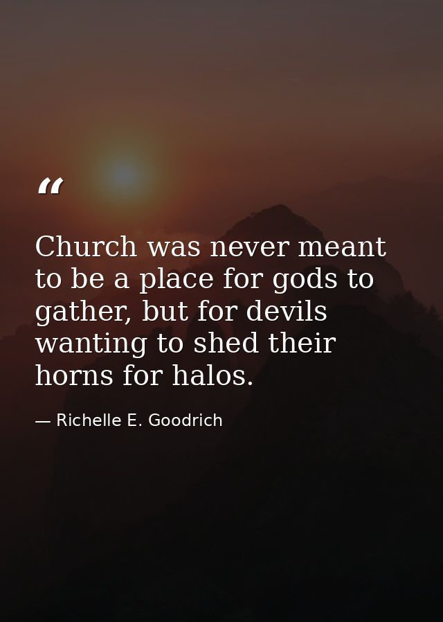 Church was never meant to be a place for gods to gather, but for devils wanting to shed their horns for halos. — Richelle E. Goodrich