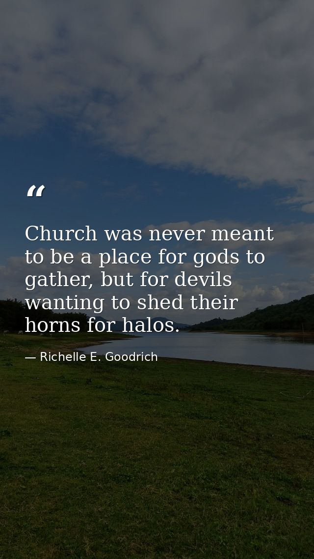 Church was never meant to be a place for gods to gather, but for devils wanting to shed their horns for halos. — Richelle E. Goodrich