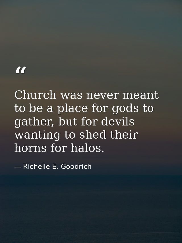 Church was never meant to be a place for gods to gather, but for devils wanting to shed their horns for halos. — Richelle E. Goodrich