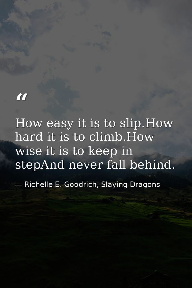How easy it is to slip.How hard it is to climb.How wise it is to keep in stepAnd never fall behind. — Richelle E. Goodrich, Slaying Dragons