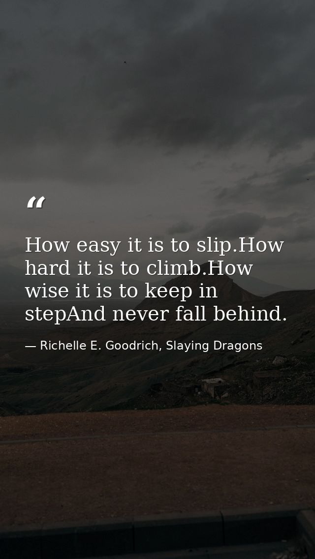 How easy it is to slip.How hard it is to climb.How wise it is to keep in stepAnd never fall behind. — Richelle E. Goodrich, Slaying Dragons