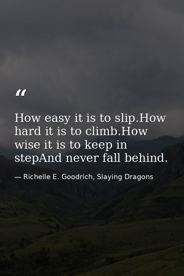 How easy it is to slip.How hard it is to climb.How wise it is to keep in stepAnd never fall behind. — Richelle E. Goodrich, Slaying Dragons