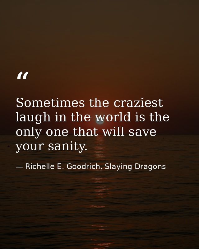 Sometimes the craziest laugh in the world is the only one that will save your sanity. — Richelle E. Goodrich, Slaying Dragons