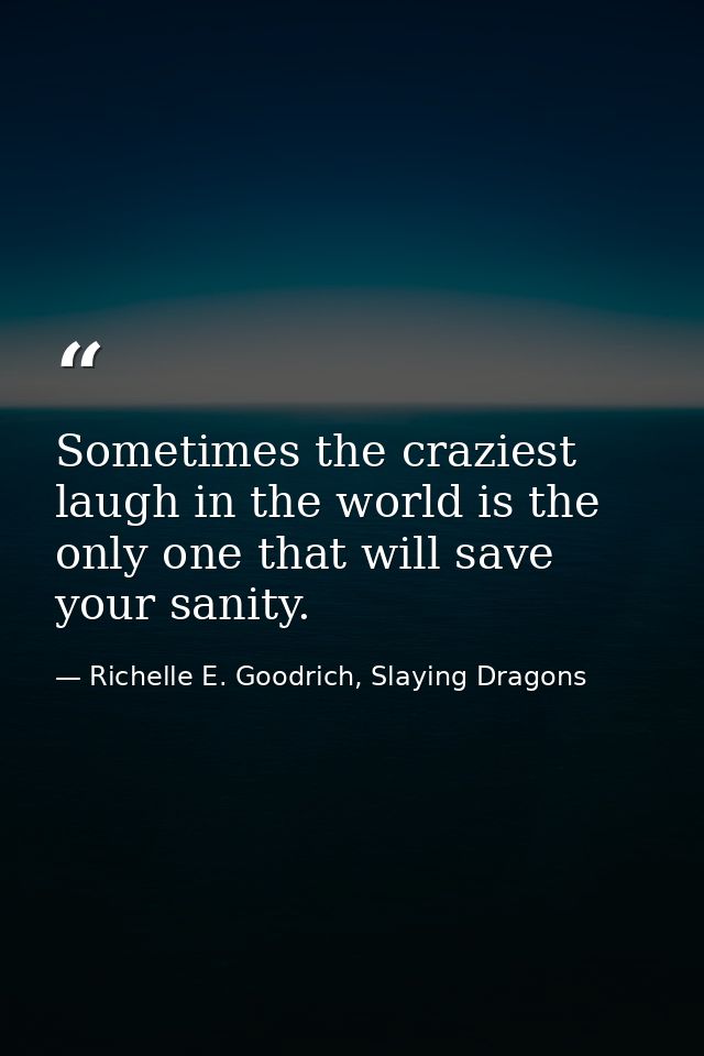 Sometimes the craziest laugh in the world is the only one that will save your sanity. — Richelle E. Goodrich, Slaying Dragons