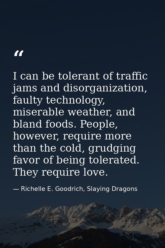 I can be tolerant of traffic jams and disorganization, faulty technology, miserable weather, and bland foods. People, ho — Richelle E. Goodrich, Slaying Dragons