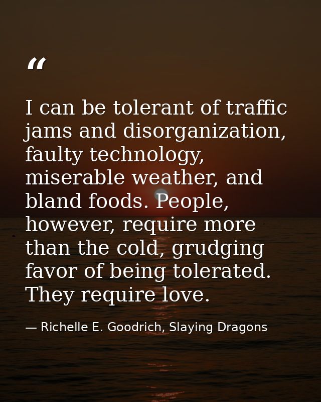 I can be tolerant of traffic jams and disorganization, faulty technology, miserable weather, and bland foods. People, ho — Richelle E. Goodrich, Slaying Dragons