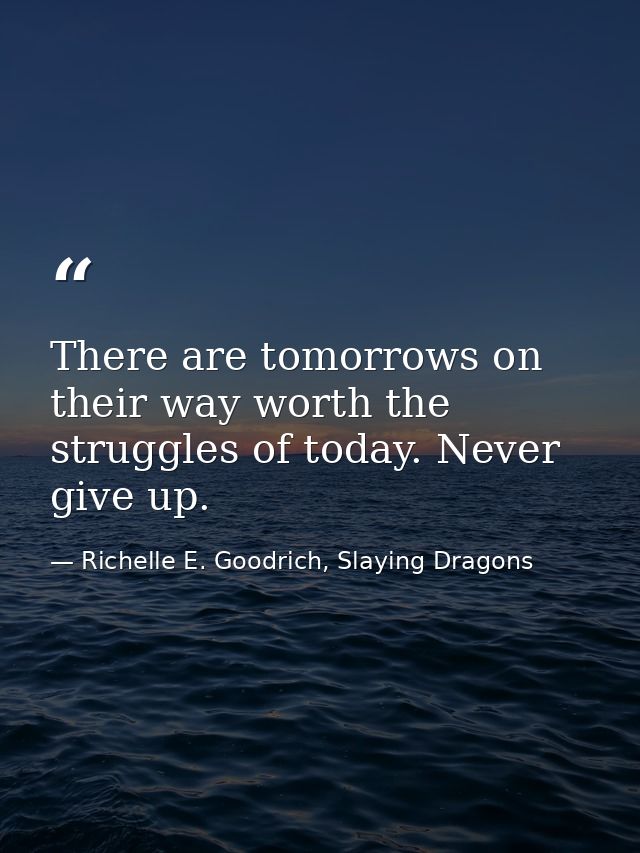 There are tomorrows on their way worth the struggles of today. Never give up. — Richelle E. Goodrich, Slaying Dragons