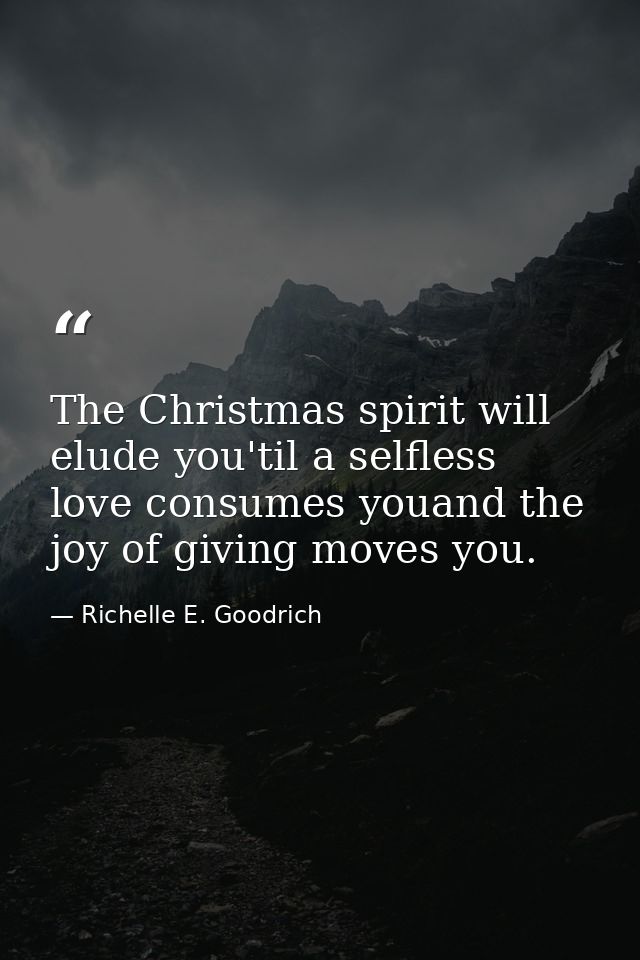 The Christmas spirit will elude you'til a selfless love consumes youand the joy of giving moves you. — Richelle E. Goodrich