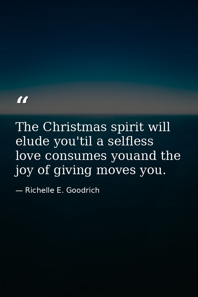 The Christmas spirit will elude you'til a selfless love consumes youand the joy of giving moves you. — Richelle E. Goodrich