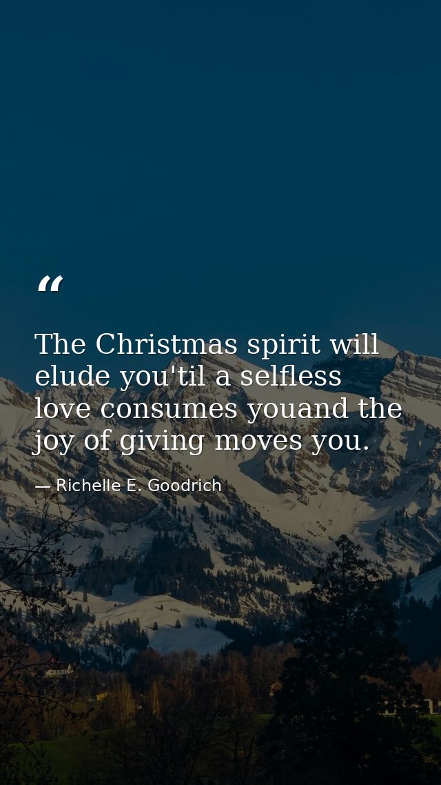 The Christmas spirit will elude you'til a selfless love consumes youand the joy of giving moves you. — Richelle E. Goodrich