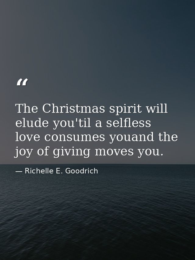 The Christmas spirit will elude you'til a selfless love consumes youand the joy of giving moves you. — Richelle E. Goodrich
