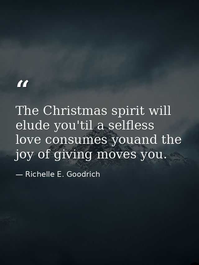 The Christmas spirit will elude you'til a selfless love consumes youand the joy of giving moves you. — Richelle E. Goodrich