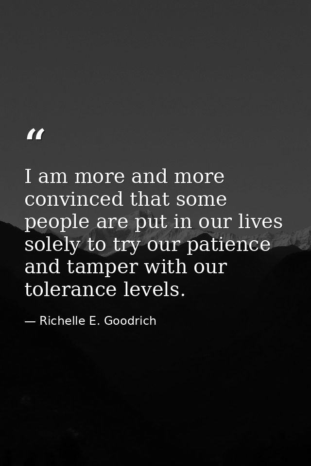 I am more and more convinced that some people are put in our lives solely to try our patience and tamper with our tolera — Richelle E. Goodrich