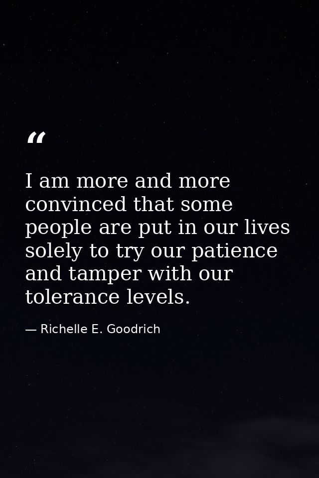 I am more and more convinced that some people are put in our lives solely to try our patience and tamper with our tolera — Richelle E. Goodrich