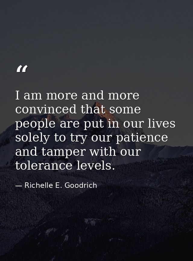 I am more and more convinced that some people are put in our lives solely to try our patience and tamper with our tolera — Richelle E. Goodrich