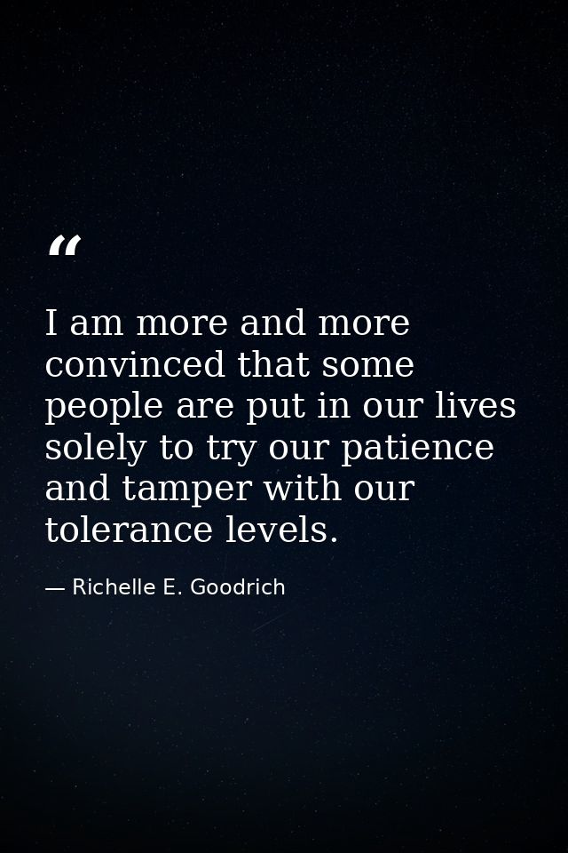 I am more and more convinced that some people are put in our lives solely to try our patience and tamper with our tolera — Richelle E. Goodrich