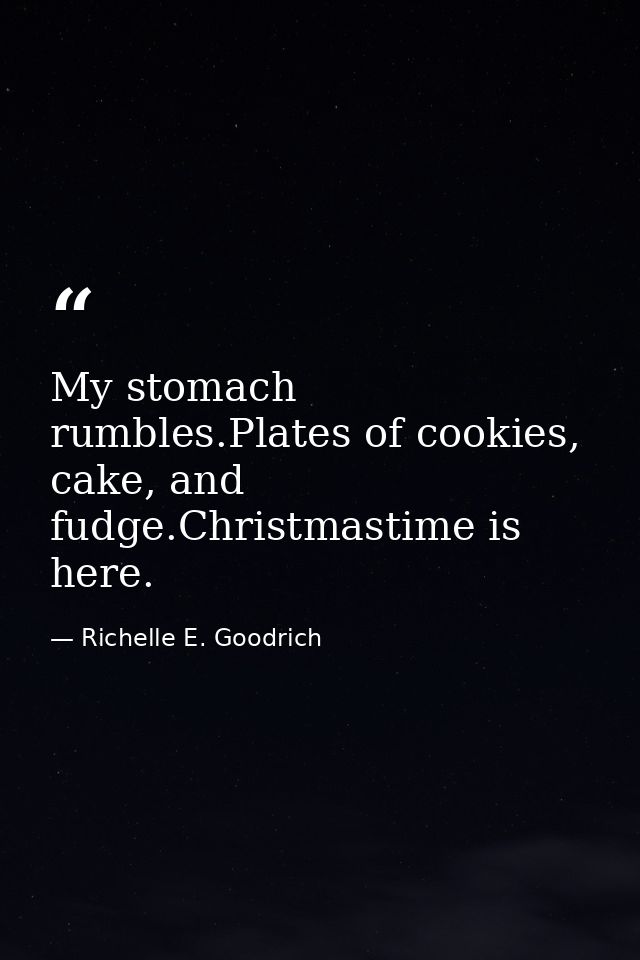 My stomach rumbles.Plates of cookies, cake, and fudge.Christmastime is here. — Richelle E. Goodrich