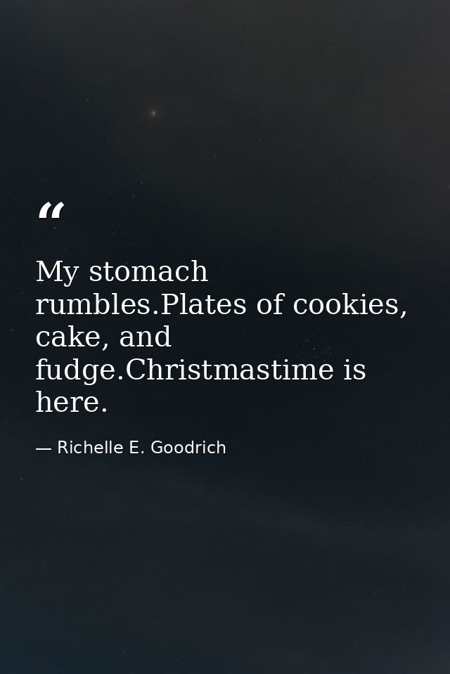 My stomach rumbles.Plates of cookies, cake, and fudge.Christmastime is here. — Richelle E. Goodrich