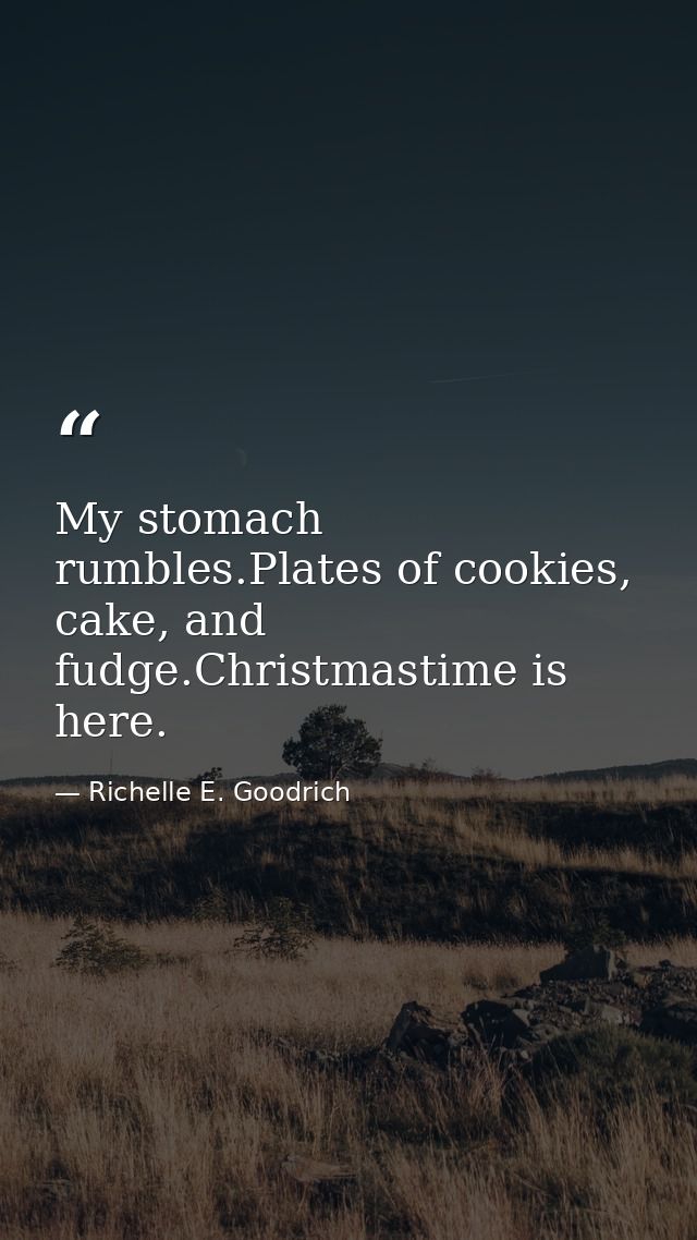 My stomach rumbles.Plates of cookies, cake, and fudge.Christmastime is here. — Richelle E. Goodrich