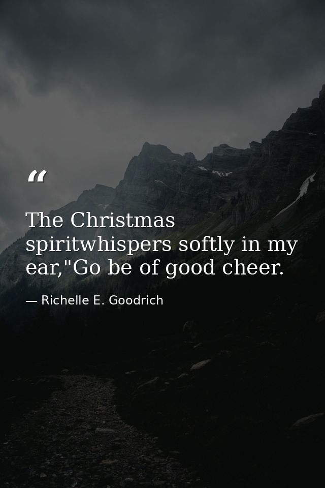 The Christmas spiritwhispers softly in my ear,"Go be of good cheer. — Richelle E. Goodrich